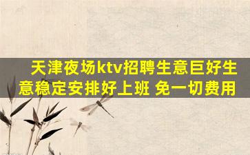天津夜场ktv招聘生意巨好生意稳定安排好上班 免一切费用